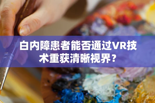 白内障患者能否通过VR技术重获清晰视界？