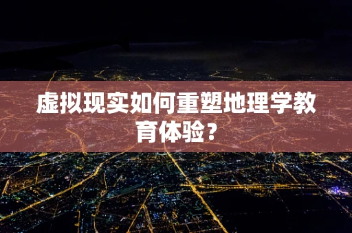 虚拟现实如何重塑地理学教育体验？