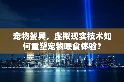 宠物餐具，虚拟现实技术如何重塑宠物喂食体验？