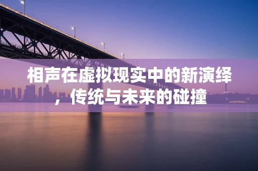 相声在虚拟现实中的新演绎，传统与未来的碰撞
