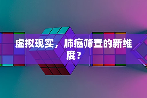 虚拟现实，肺癌筛查的新维度？