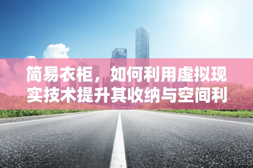 简易衣柜，如何利用虚拟现实技术提升其收纳与空间利用效率？