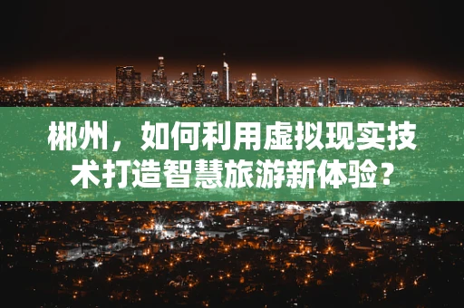 郴州，如何利用虚拟现实技术打造智慧旅游新体验？