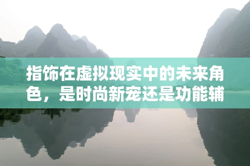 指饰在虚拟现实中的未来角色，是时尚新宠还是功能辅助？