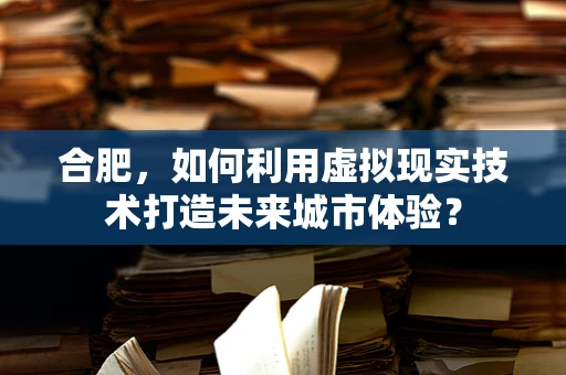 合肥，如何利用虚拟现实技术打造未来城市体验？
