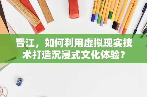 晋江，如何利用虚拟现实技术打造沉浸式文化体验？