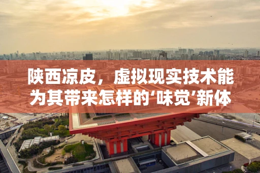 陕西凉皮，虚拟现实技术能为其带来怎样的‘味觉’新体验？