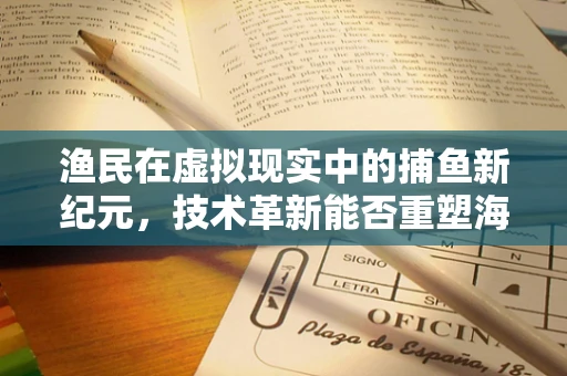 渔民在虚拟现实中的捕鱼新纪元，技术革新能否重塑海洋经济？