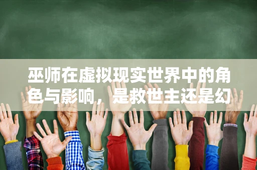 巫师在虚拟现实世界中的角色与影响，是救世主还是幻影？