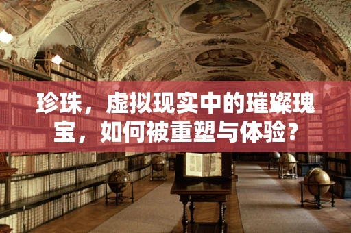 珍珠，虚拟现实中的璀璨瑰宝，如何被重塑与体验？