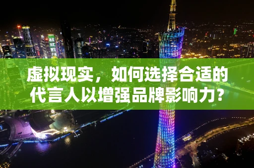虚拟现实，如何选择合适的代言人以增强品牌影响力？