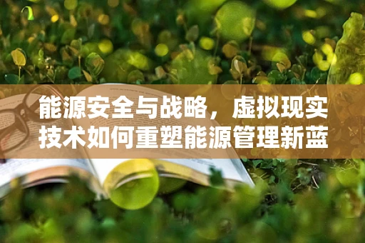 能源安全与战略，虚拟现实技术如何重塑能源管理新蓝图？