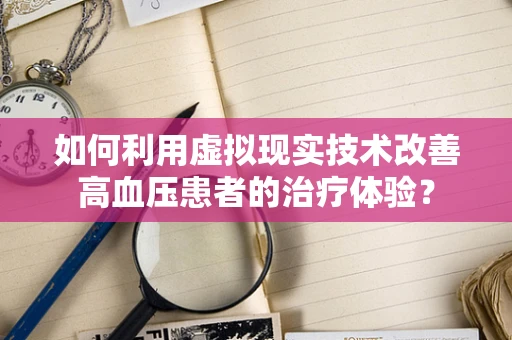 如何利用虚拟现实技术改善高血压患者的治疗体验？