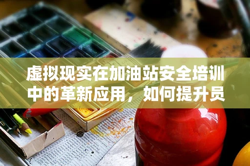 虚拟现实在加油站安全培训中的革新应用，如何提升员工应急处理能力？