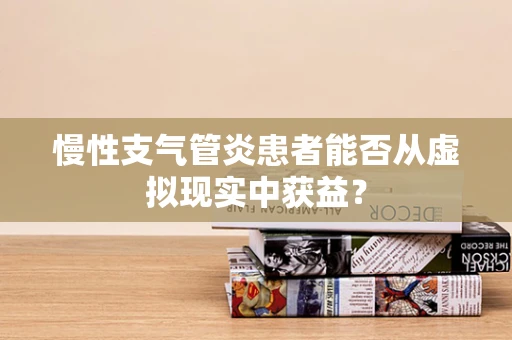 慢性支气管炎患者能否从虚拟现实中获益？
