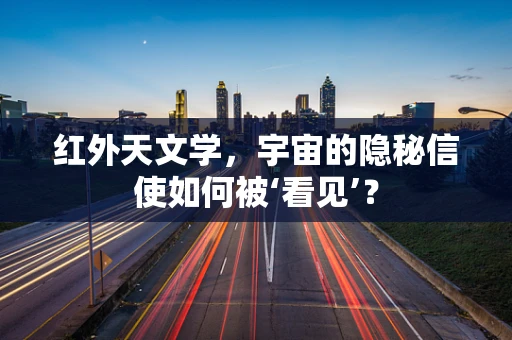 红外天文学，宇宙的隐秘信使如何被‘看见’？