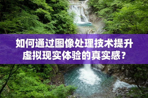 如何通过图像处理技术提升虚拟现实体验的真实感？