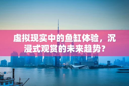 虚拟现实中的鱼缸体验，沉浸式观赏的未来趋势？