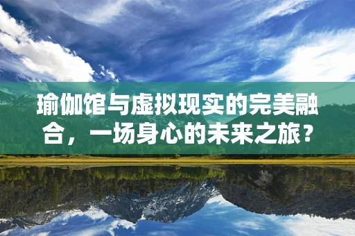 瑜伽馆与虚拟现实的完美融合，一场身心的未来之旅？