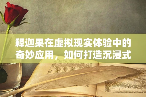 释迦果在虚拟现实体验中的奇妙应用，如何打造沉浸式果味之旅？