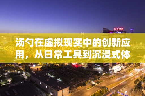 汤勺在虚拟现实中的创新应用，从日常工具到沉浸式体验的桥梁？
