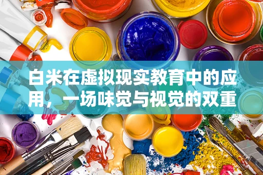 白米在虚拟现实教育中的应用，一场味觉与视觉的双重盛宴？