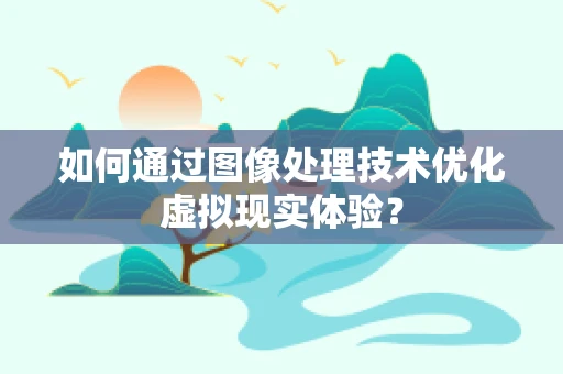 如何通过图像处理技术优化虚拟现实体验？