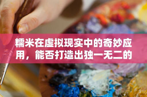 糯米在虚拟现实中的奇妙应用，能否打造出独一无二的触感体验？