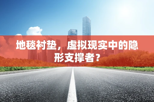 地毯衬垫，虚拟现实中的隐形支撑者？