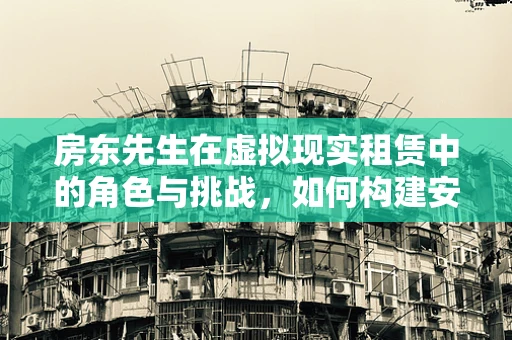 房东先生在虚拟现实租赁中的角色与挑战，如何构建安全、便捷的VR体验空间？
