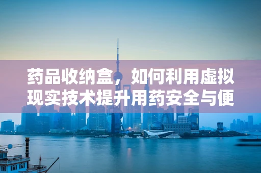 药品收纳盒，如何利用虚拟现实技术提升用药安全与便利性？