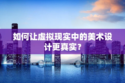 如何让虚拟现实中的美术设计更真实？