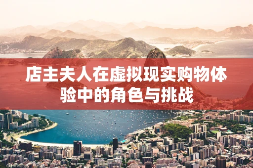 店主夫人在虚拟现实购物体验中的角色与挑战