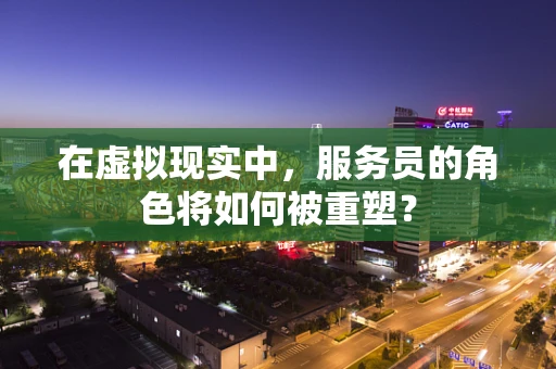 在虚拟现实中，服务员的角色将如何被重塑？