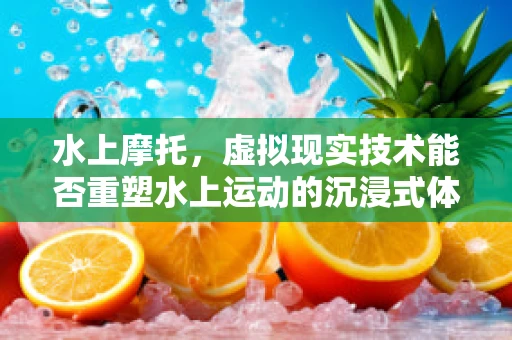 水上摩托，虚拟现实技术能否重塑水上运动的沉浸式体验？