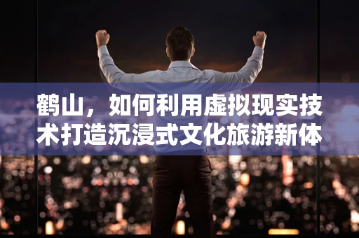 鹤山，如何利用虚拟现实技术打造沉浸式文化旅游新体验？