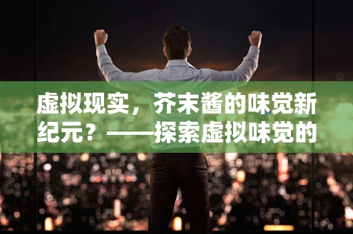 虚拟现实，芥末酱的味觉新纪元？——探索虚拟味觉的边界