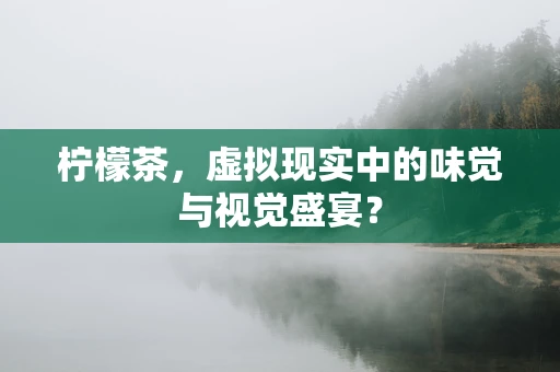 柠檬茶，虚拟现实中的味觉与视觉盛宴？