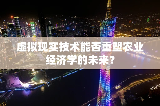 虚拟现实技术能否重塑农业经济学的未来？