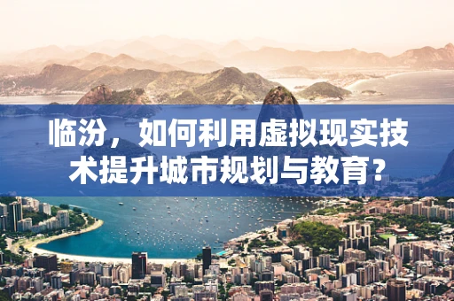 临汾，如何利用虚拟现实技术提升城市规划与教育？