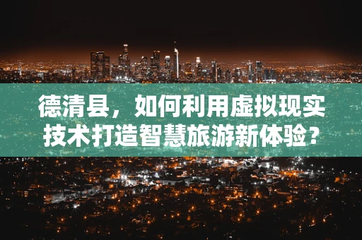 德清县，如何利用虚拟现实技术打造智慧旅游新体验？