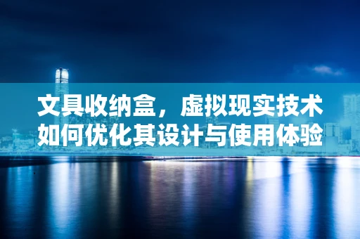 文具收纳盒，虚拟现实技术如何优化其设计与使用体验？