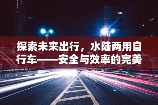 探索未来出行，水陆两用自行车——安全与效率的完美平衡？