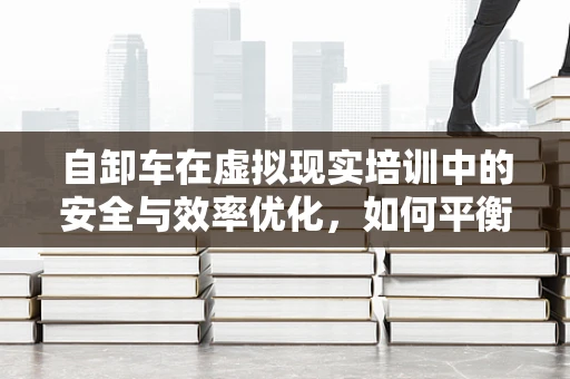自卸车在虚拟现实培训中的安全与效率优化，如何平衡？