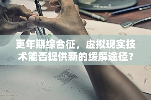 更年期综合征，虚拟现实技术能否提供新的缓解途径？