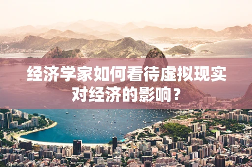 经济学家如何看待虚拟现实对经济的影响？