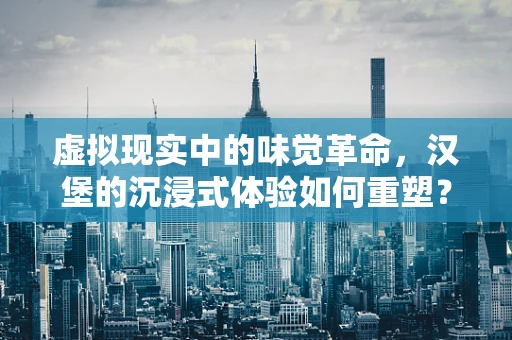 虚拟现实中的味觉革命，汉堡的沉浸式体验如何重塑？