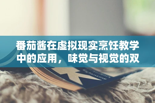 番茄酱在虚拟现实烹饪教学中的应用，味觉与视觉的双重盛宴？