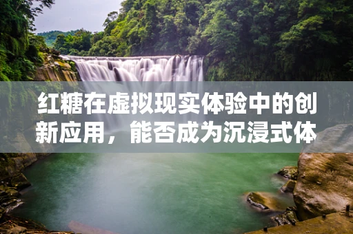 红糖在虚拟现实体验中的创新应用，能否成为沉浸式体验的甜蜜催化剂？