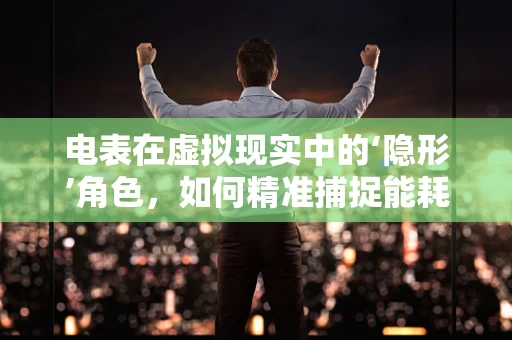 电表在虚拟现实中的‘隐形’角色，如何精准捕捉能耗数据？